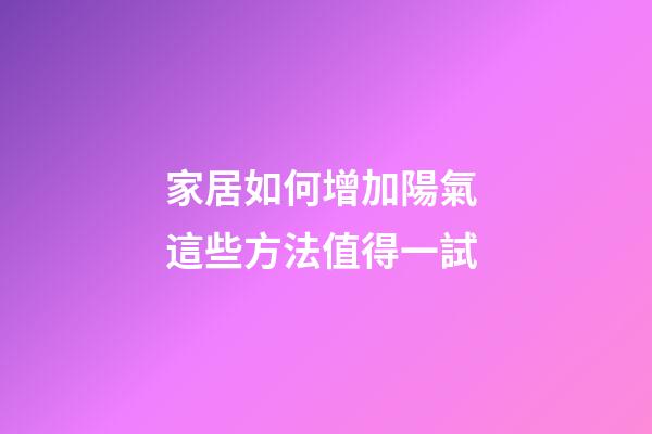 家居如何增加陽氣 這些方法值得一試
